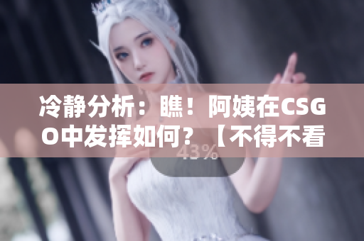 冷静分析：瞧！阿姨在CSGO中发挥如何？【不得不看】