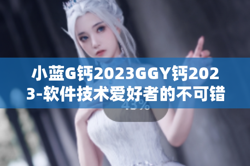 小蓝G钙2023GGY钙2023-软件技术爱好者的不可错过之选!