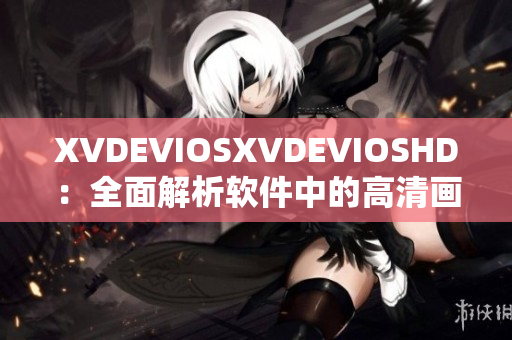 XVDEVIOSXVDEVIOSHD：全面解析软件中的高清画质体验