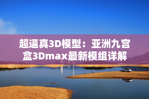 超逼真3D模型：亚洲九宫盒3Dmax最新模组详解