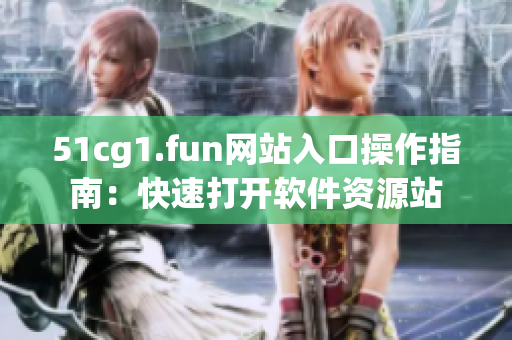 51cg1.fun网站入口操作指南：快速打开软件资源站