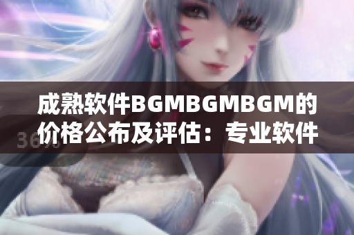 成熟软件BGMBGMBGM的价格公布及评估：专业软件领域内的市场行情调查