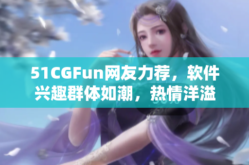 51CGFun网友力荐，软件兴趣群体如潮，热情洋溢