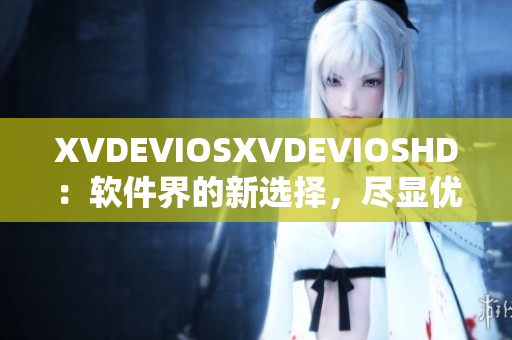 XVDEVIOSXVDEVIOSHD：软件界的新选择，尽显优势