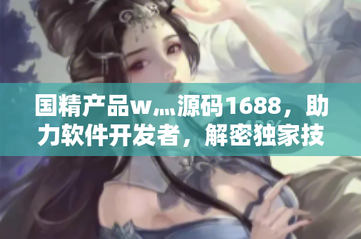 国精产品w灬源码1688，助力软件开发者，解密独家技术栈