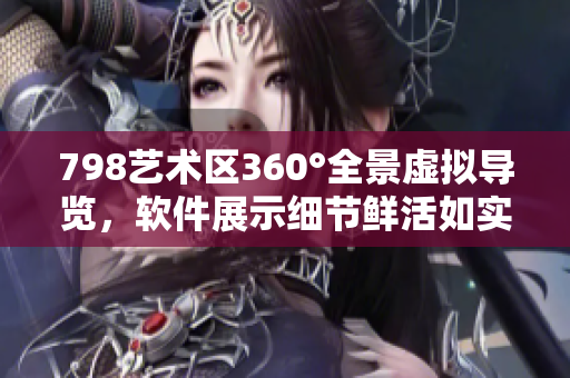 798艺术区360°全景虚拟导览，软件展示细节鲜活如实。