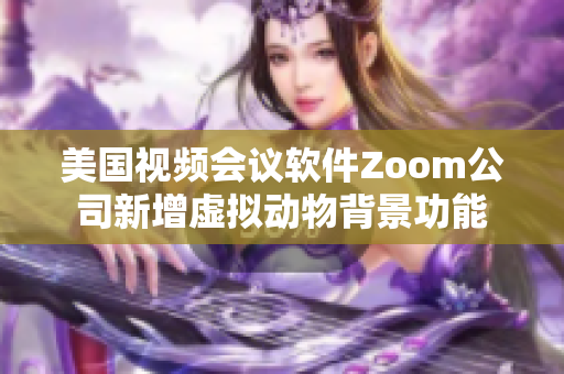 美国视频会议软件Zoom公司新增虚拟动物背景功能