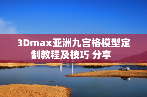 3Dmax亚洲九宫格模型定制教程及技巧 分享  