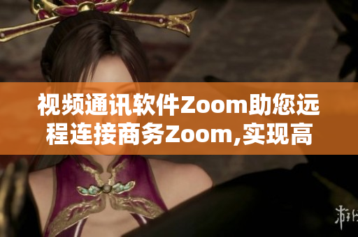 视频通讯软件Zoom助您远程连接商务Zoom,实现高效会议