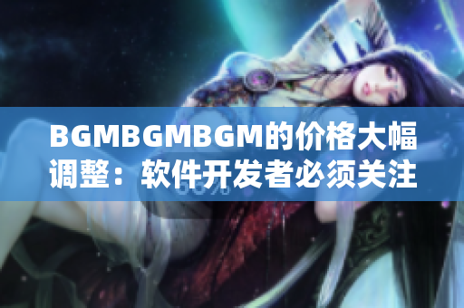 BGMBGMBGM的价格大幅调整：软件开发者必须关注的行业变化