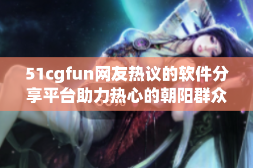 51cgfun网友热议的软件分享平台助力热心的朝阳群众