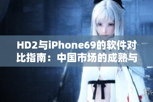 HD2与iPhone69的软件对比指南：中国市场的成熟与发展