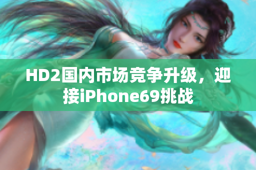 HD2国内市场竞争升级，迎接iPhone69挑战