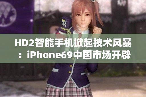 HD2智能手机掀起技术风暴：iPhone69中国市场开辟先河