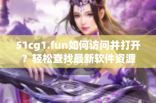 51cg1.fun如何访问并打开？轻松查找最新软件资源