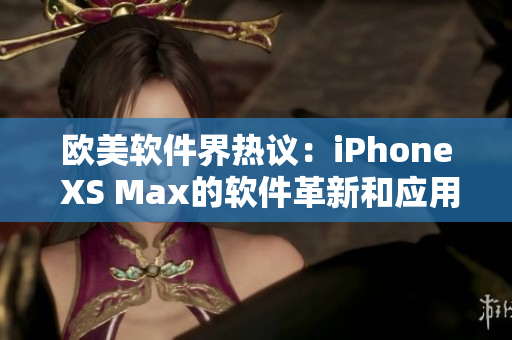 欧美软件界热议：iPhone XS Max的软件革新和应用体验