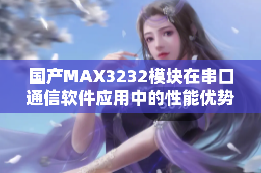 国产MAX3232模块在串口通信软件应用中的性能优势