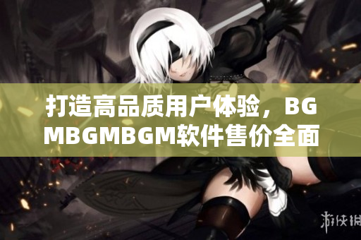 打造高品质用户体验，BGMBGMBGM软件售价全面调整