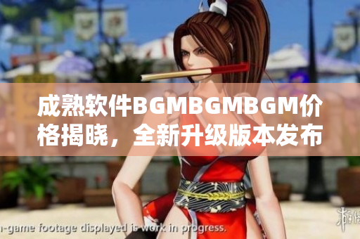 成熟软件BGMBGMBGM价格揭晓，全新升级版本发布前瞻