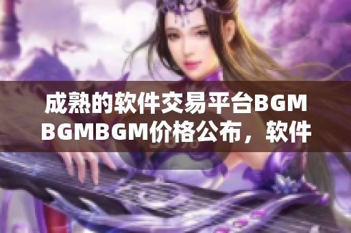 成熟的软件交易平台BGMBGMBGM价格公布，软件开发者的首选之地