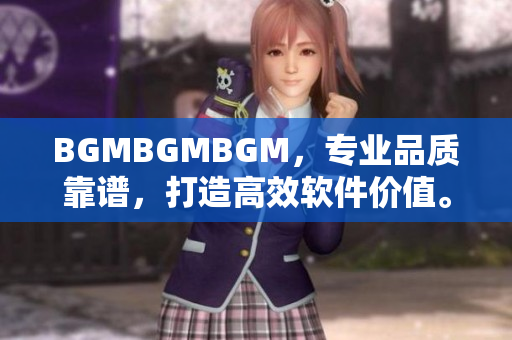 BGMBGMBGM，专业品质靠谱，打造高效软件价值。