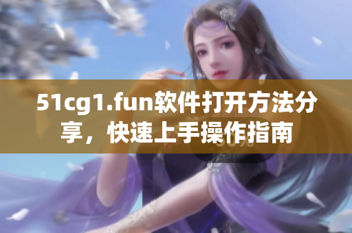 51cg1.fun软件打开方法分享，快速上手操作指南