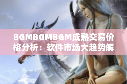 BGMBGMBGM成熟交易价格分析：软件市场大趋势解析