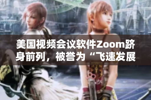 美国视频会议软件Zoom跻身前列，被誉为“飞速发展之星”