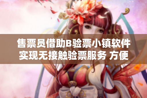 售票员借助B验票小镇软件实现无接触验票服务 方便快捷 