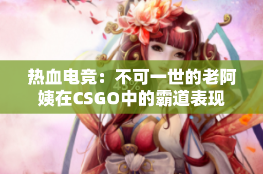 热血电竞：不可一世的老阿姨在CSGO中的霸道表现