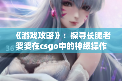 《游戏攻略》：探寻长腿老婆婆在csgo中的神级操作