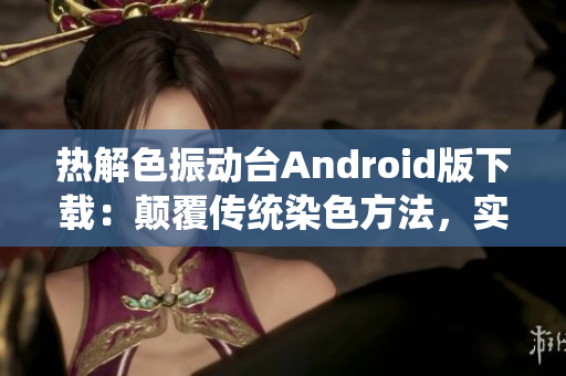 热解色振动台Android版下载：颠覆传统染色方法，实现智能化管理