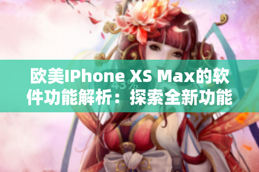 欧美IPhone XS Max的软件功能解析：探索全新功能与性能