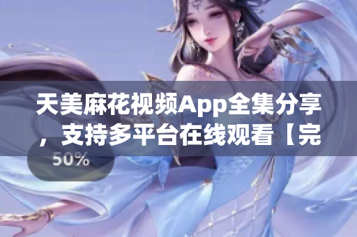 天美麻花视频App全集分享，支持多平台在线观看【完整版】