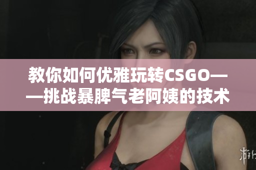 教你如何优雅玩转CSGO——挑战暴脾气老阿姨的技术心得