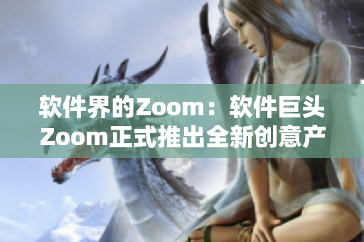 软件界的Zoom：软件巨头Zoom正式推出全新创意产品Zoom软 