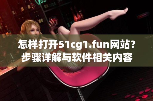 怎样打开51cg1.fun网站？步骤详解与软件相关内容