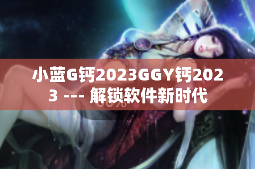 小蓝G钙2023GGY钙2023 --- 解锁软件新时代