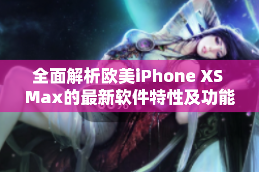 全面解析欧美iPhone XS Max的最新软件特性及功能优势