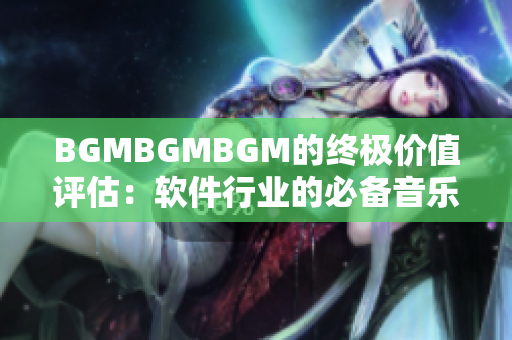 BGMBGMBGM的终极价值评估：软件行业的必备音乐素材价格分析