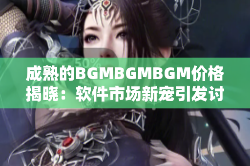 成熟的BGMBGMBGM价格揭晓：软件市场新宠引发讨论