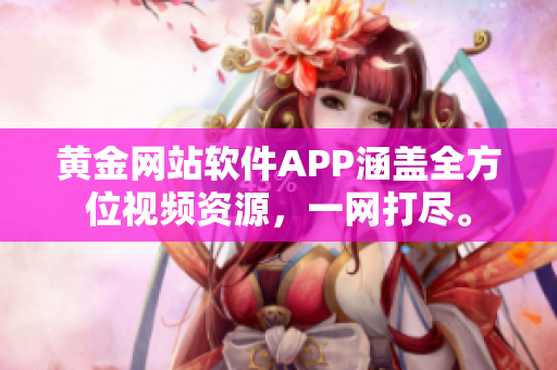 黄金网站软件APP涵盖全方位视频资源，一网打尽。