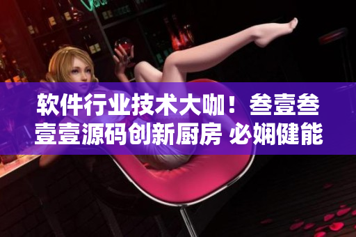 软件行业技术大咖！叁壹叁壹壹源码创新厨房 必娴健能 