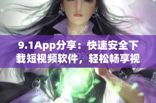 9.1App分享：快速安全下载短视频软件，轻松畅享视频创作流畅体验