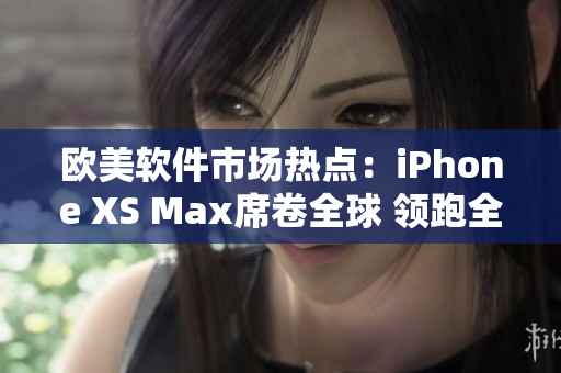 欧美软件市场热点：iPhone XS Max席卷全球 领跑全球软件趋势