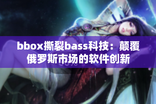 bbox撕裂bass科技：颠覆俄罗斯市场的软件创新