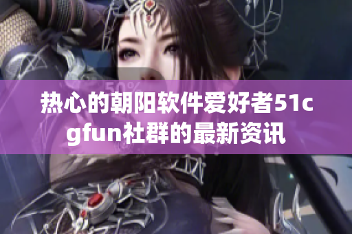 热心的朝阳软件爱好者51cgfun社群的最新资讯