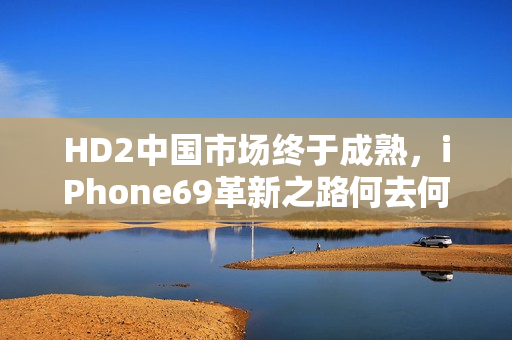 HD2中国市场终于成熟，iPhone69革新之路何去何从？