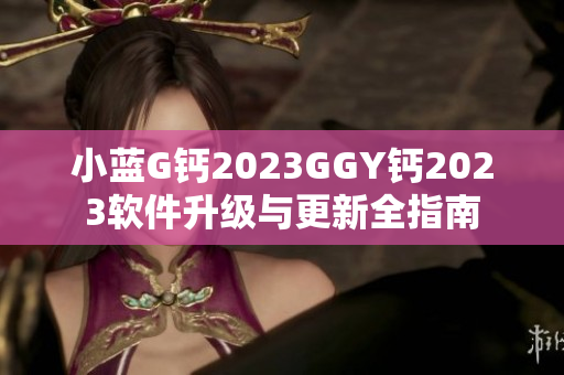 小蓝G钙2023GGY钙2023软件升级与更新全指南