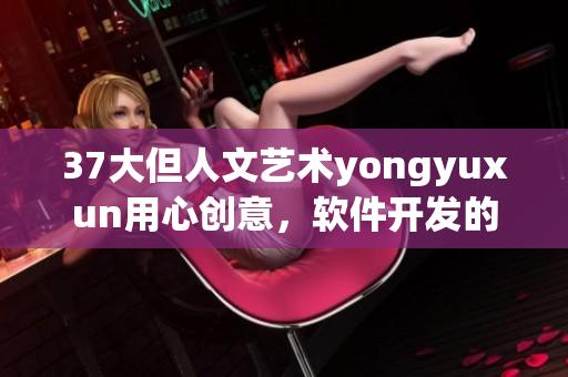 37大但人文艺术yongyuxun用心创意，软件开发的灵感源泉